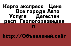 Карго экспресс › Цена ­ 100 - Все города Авто » Услуги   . Дагестан респ.,Геологоразведка п.